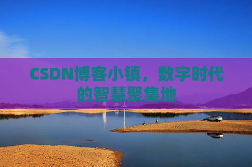 CSDN博客小镇，数字时代的智慧聚集地