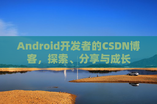 Android开发者的CSDN博客，探索、分享与成长